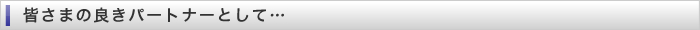 皆さまの良きパートナーとして…