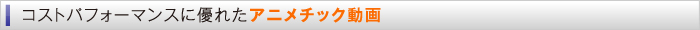 コストパフォーマンスに優れたアニメチック動画