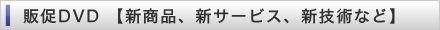 販促DVD 【新商品、新サービス、新技術など】